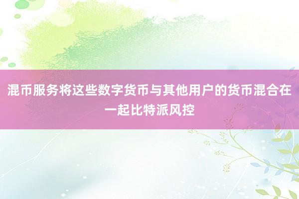 混币服务将这些数字货币与其他用户的货币混合在一起比特派风控