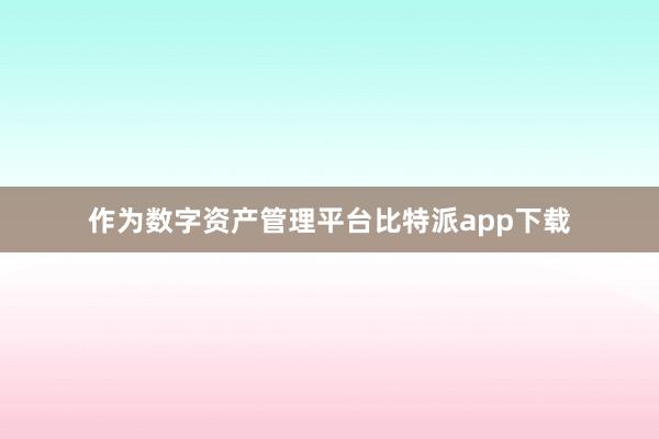 作为数字资产管理平台比特派app下载