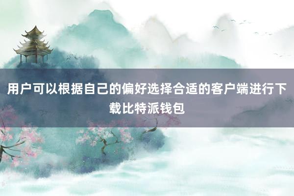 用户可以根据自己的偏好选择合适的客户端进行下载比特派钱包