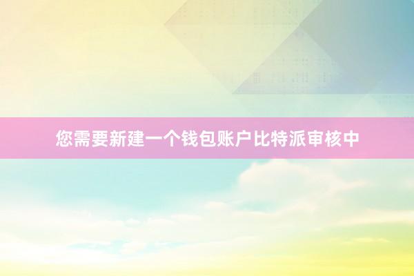 您需要新建一个钱包账户比特派审核中