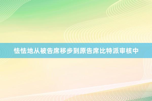 怯怯地从被告席移步到原告席比特派审核中