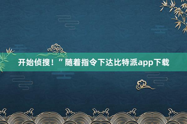 开始侦搜！”随着指令下达比特派app下载