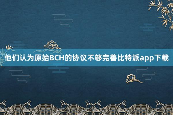 他们认为原始BCH的协议不够完善比特派app下载