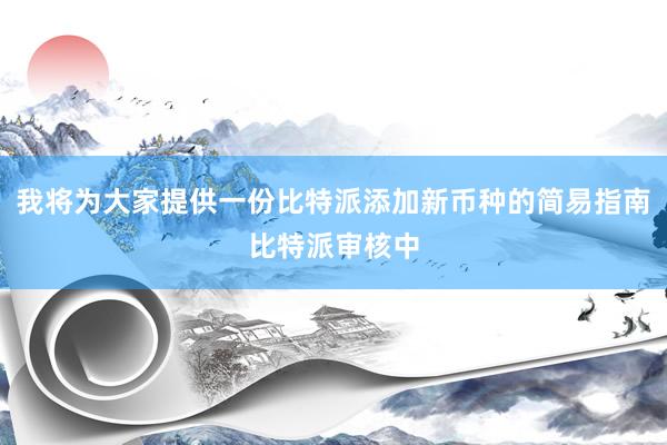 我将为大家提供一份比特派添加新币种的简易指南比特派审核中