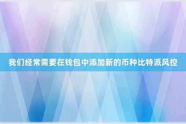 我们经常需要在钱包中添加新的币种比特派风控