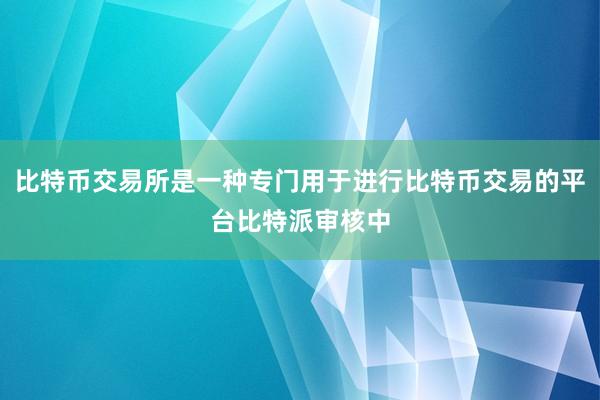 比特币交易所是一种专门用于进行比特币交易的平台比特派审核中