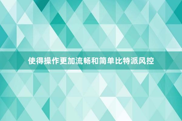 使得操作更加流畅和简单比特派风控