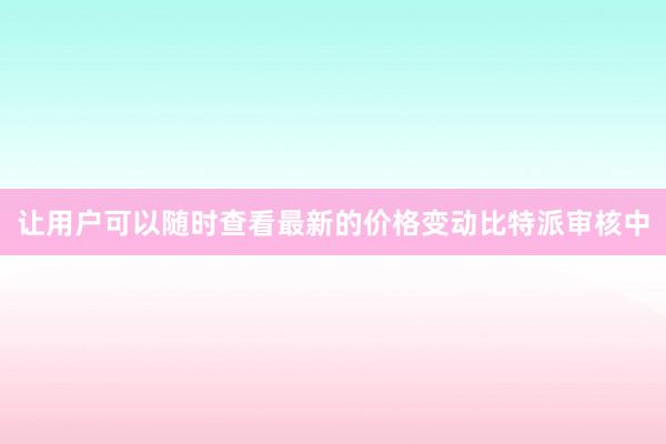 让用户可以随时查看最新的价格变动比特派审核中