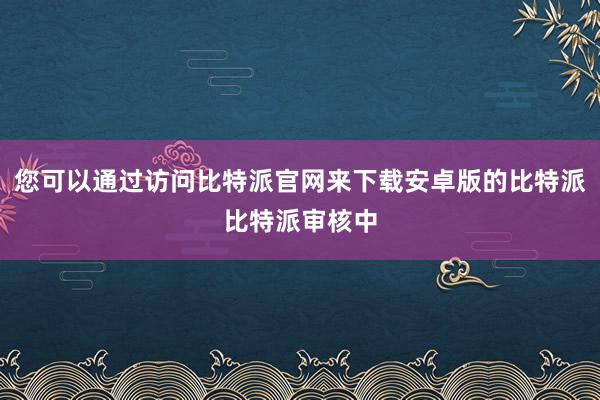 您可以通过访问比特派官网来下载安卓版的比特派比特派审核中