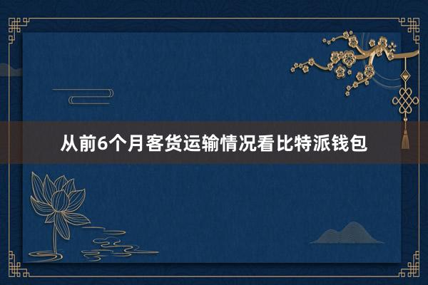 从前6个月客货运输情况看比特派钱包