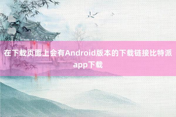 在下载页面上会有Android版本的下载链接比特派app下载