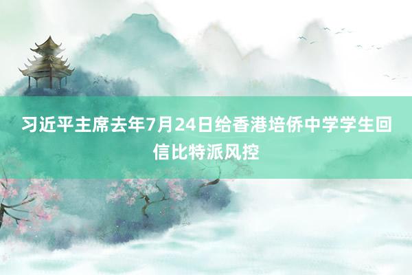 习近平主席去年7月24日给香港培侨中学学生回信比特派风控