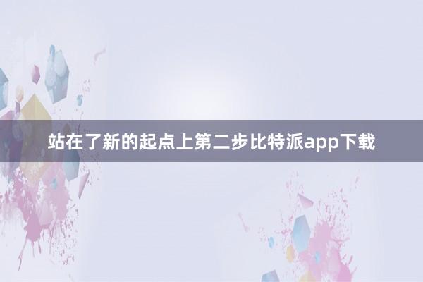 站在了新的起点上第二步比特派app下载