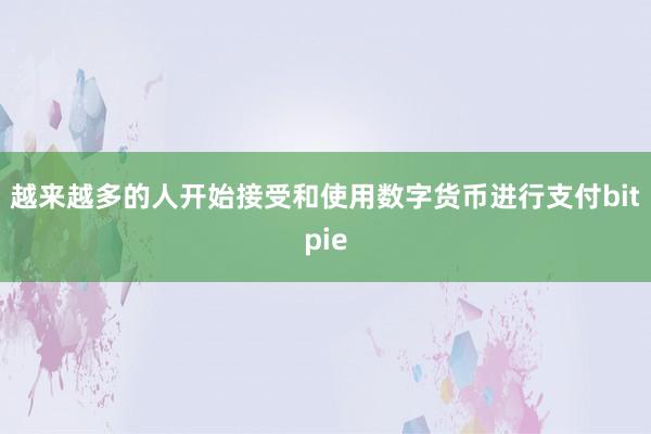 越来越多的人开始接受和使用数字货币进行支付bitpie