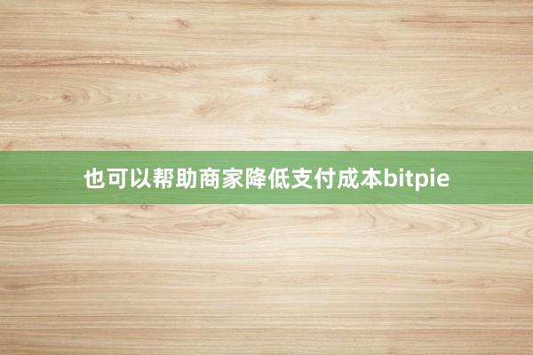 也可以帮助商家降低支付成本bitpie