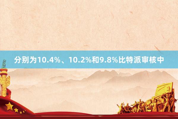 分别为10.4%、10.2%和9.8%比特派审核中