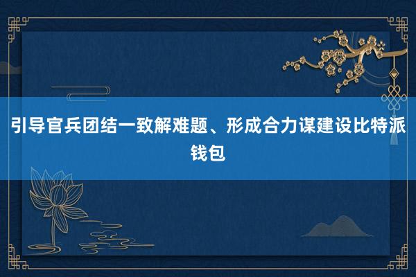 引导官兵团结一致解难题、形成合力谋建设比特派钱包