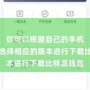 你可以根据自己的手机操作系统选择相应的版本进行下载比特派钱包