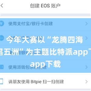 今年大赛以“龙腾四海 欢唱五洲”为主题比特派app下载