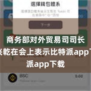 商务部对外贸易司司长李兴乾在会上表示比特派app下载