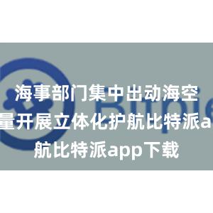 海事部门集中出动海空执法力量开展立体化护航比特派app下载