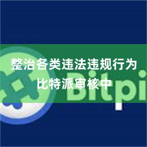 整治各类违法违规行为比特派审核中