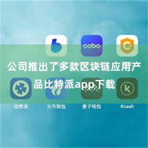 公司推出了多款区块链应用产品比特派app下载